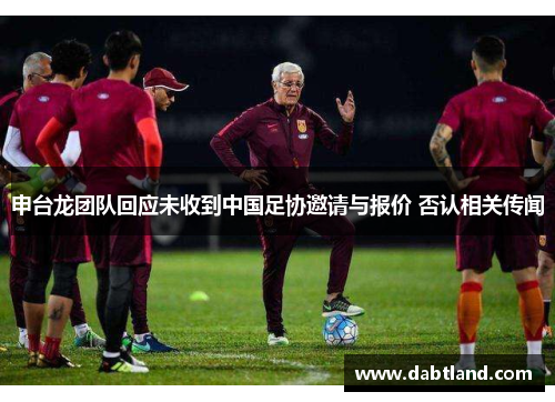 申台龙团队回应未收到中国足协邀请与报价 否认相关传闻