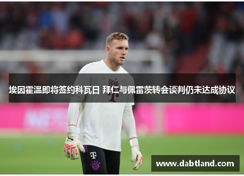 埃因霍温即将签约科瓦日 拜仁与佩雷茨转会谈判仍未达成协议